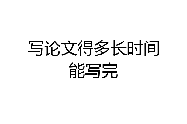 写论文得多长时间能写完