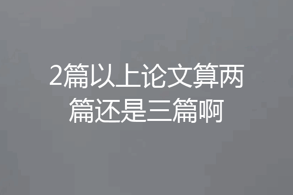 2篇以上论文算两篇还是三篇啊