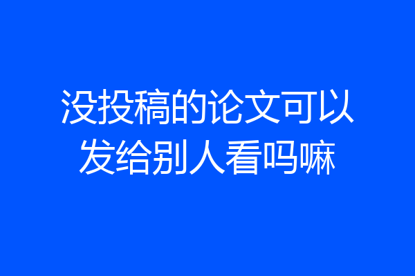 没投稿的论文可以发给别人看吗嘛
