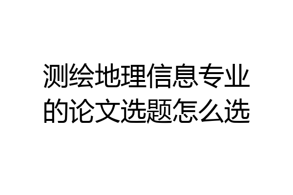 测绘地理信息专业的论文选题怎么选