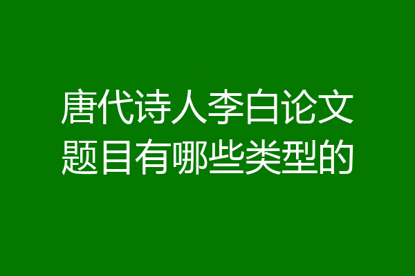 唐代诗人李白论文题目有哪些类型的