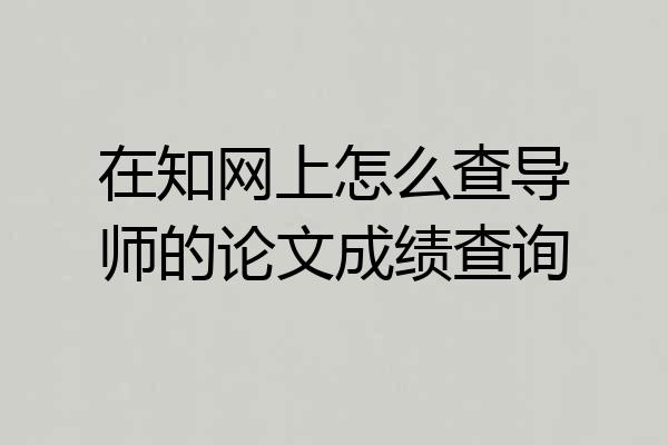 在知网上怎么查导师的论文成绩查询