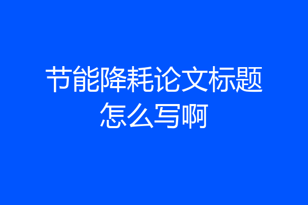 节能降耗论文标题怎么写啊