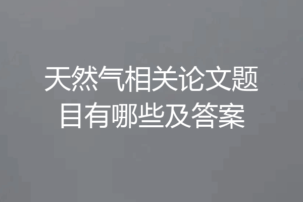 天然气相关论文题目有哪些及答案