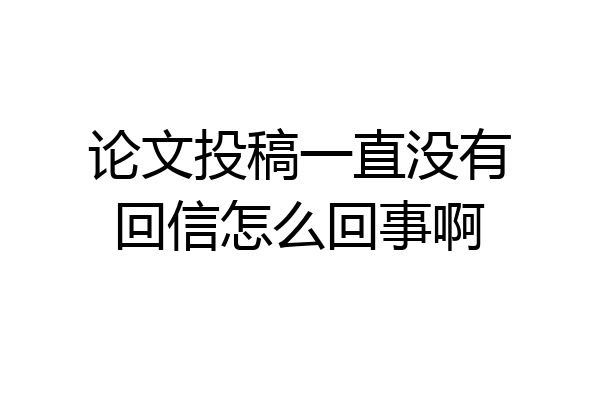 论文投稿一直没有回信怎么回事啊