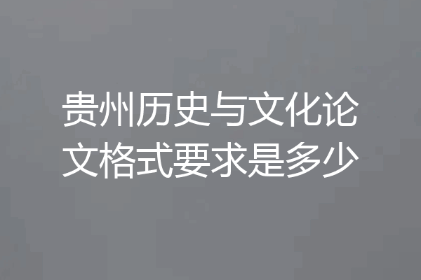 贵州历史与文化论文格式要求是多少