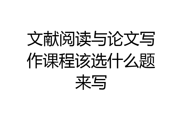 文献阅读与论文写作课程该选什么题来写