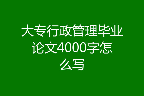 大专行政管理毕业论文4000字怎么写