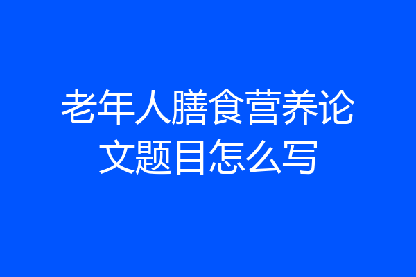 老年人膳食营养论文题目怎么写