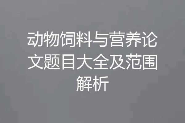 动物饲料与营养论文题目大全及范围解析