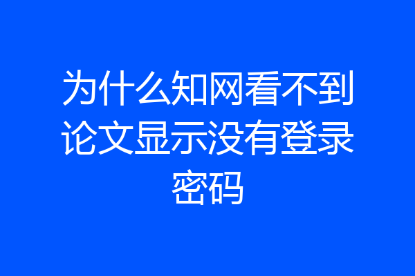 为什么知网看不到论文显示没有登录密码
