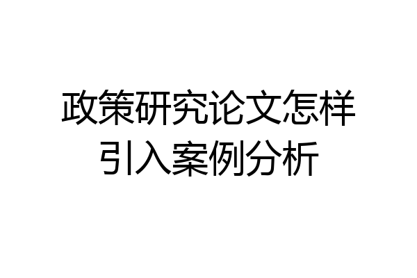 政策研究论文怎样引入案例分析