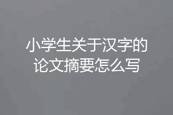 小学生关于汉字的论文摘要怎么写