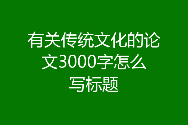 有关传统文化的论文3000字怎么写标题