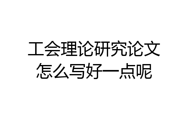 工会理论研究论文怎么写好一点呢
