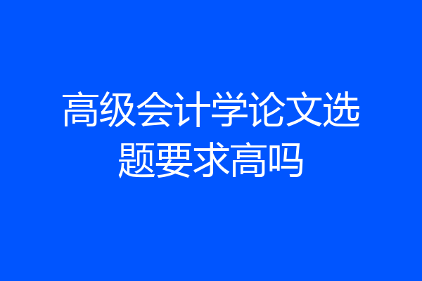 高级会计学论文选题要求高吗