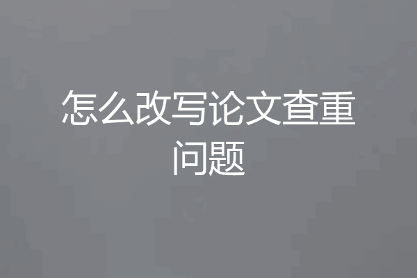 怎么改写论文查重问题