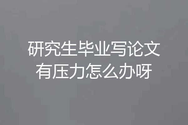 研究生毕业写论文有压力怎么办呀