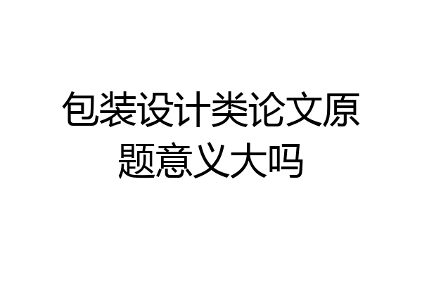 包装设计类论文原题意义大吗