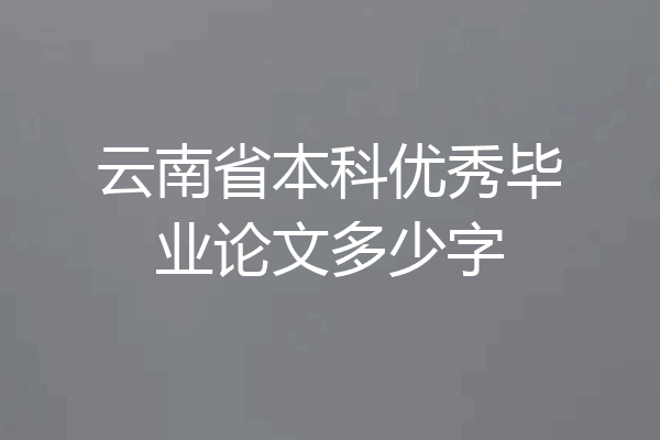 云南省本科优秀毕业论文多少字