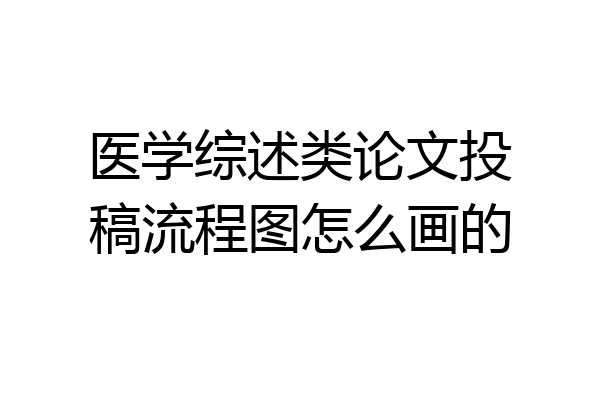 医学综述类论文投稿流程图怎么画的