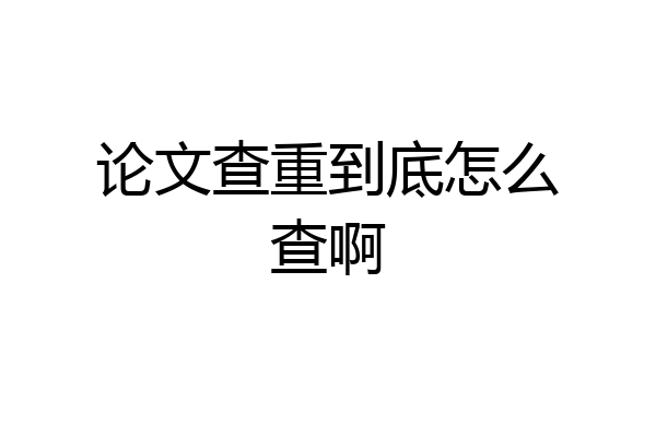论文查重到底怎么查啊