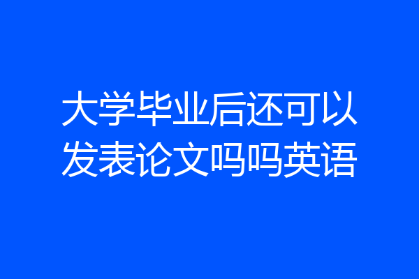 大学毕业后还可以发表论文吗吗英语