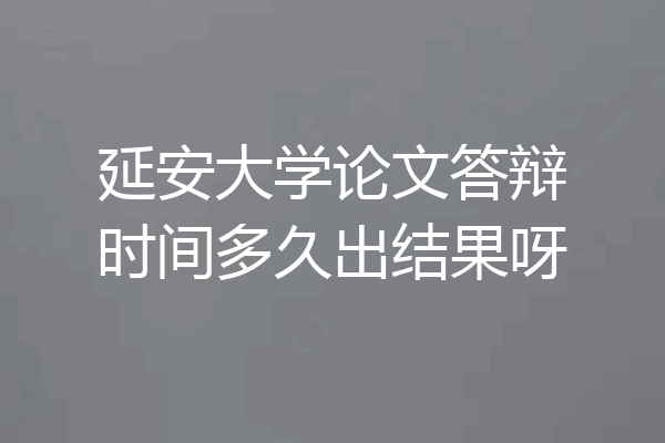 延安大学论文答辩时间多久出结果呀