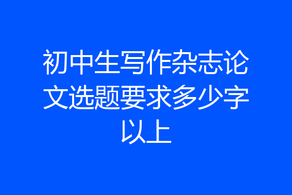 初中生写作杂志论文选题要求多少字以上