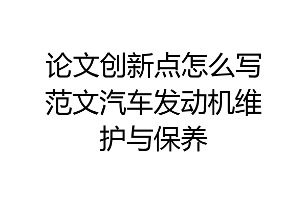 论文创新点怎么写范文汽车发动机维护与保养