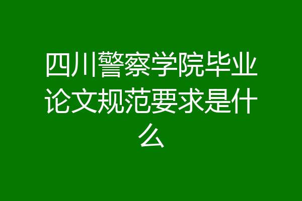四川警察学院毕业论文规范要求是什么