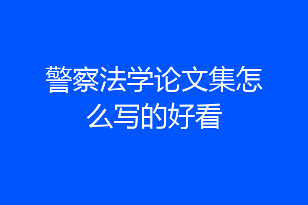 警察法学论文集怎么写的好看