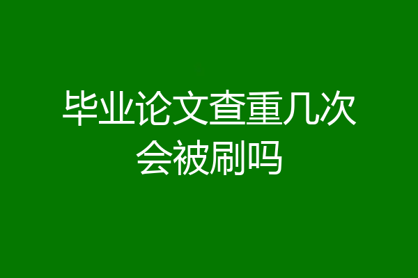 毕业论文查重几次会被刷吗