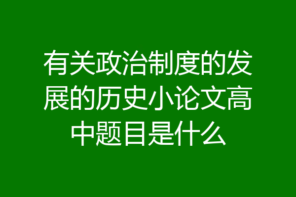 有关政治制度的发展的历史小论文高中题目是什么