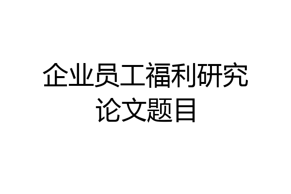企业员工福利研究论文题目
