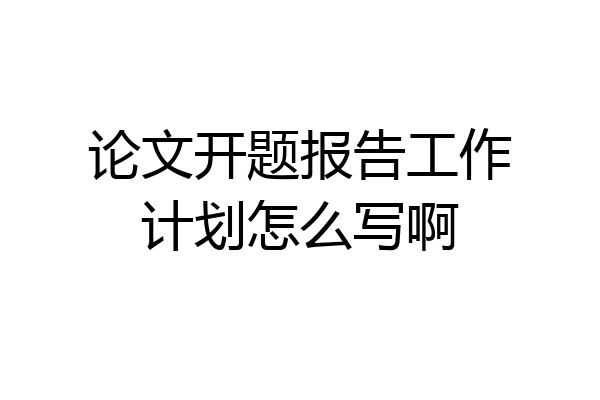 论文开题报告工作计划怎么写啊
