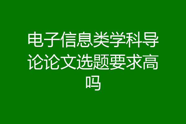 电子信息类学科导论论文选题要求高吗