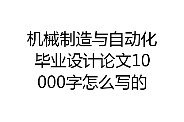 机械制造与自动化毕业设计论文10000字怎么写的