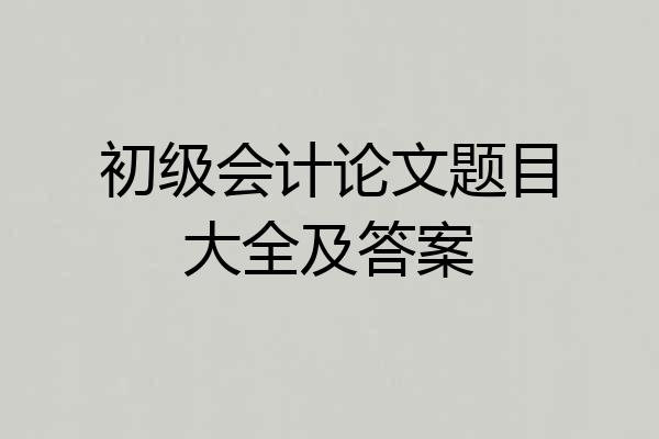 初级会计论文题目大全及答案