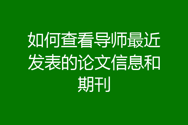 如何查看导师最近发表的论文信息和期刊