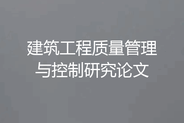 建筑工程质量管理与控制研究论文