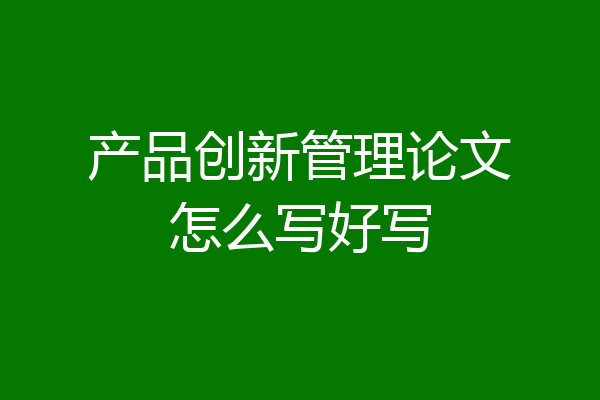 产品创新管理论文怎么写好写