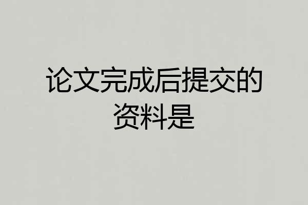 论文完成后提交的资料是