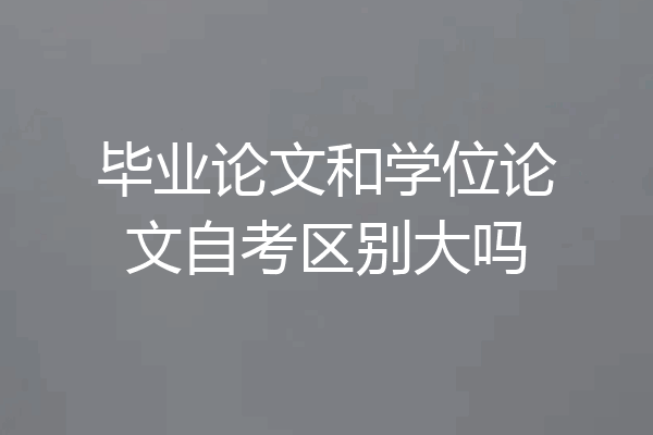 毕业论文和学位论文自考区别大吗