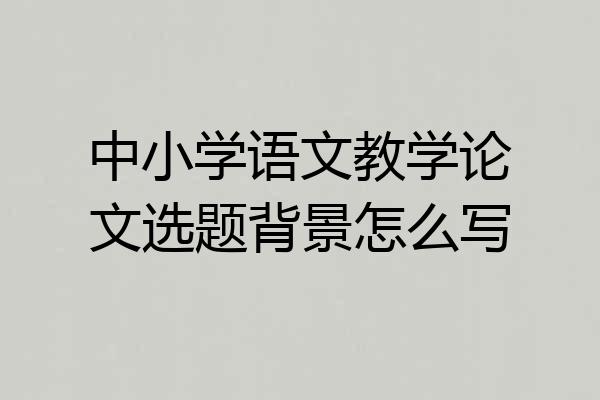 中小学语文教学论文选题背景怎么写
