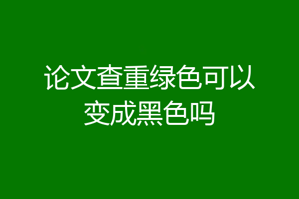 论文查重绿色可以变成黑色吗