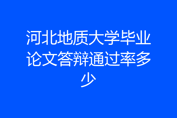 河北地质大学毕业论文答辩通过率多少
