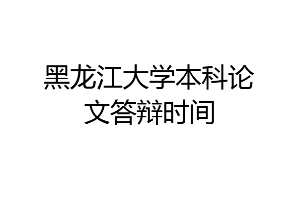黑龙江大学本科论文答辩时间