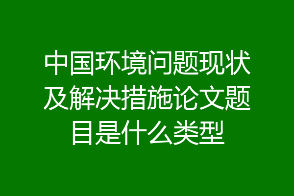 中国环境问题现状及解决措施论文题目是什么类型
