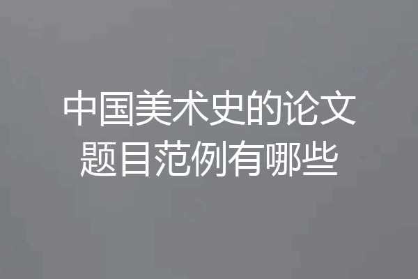 中国美术史的论文题目范例有哪些